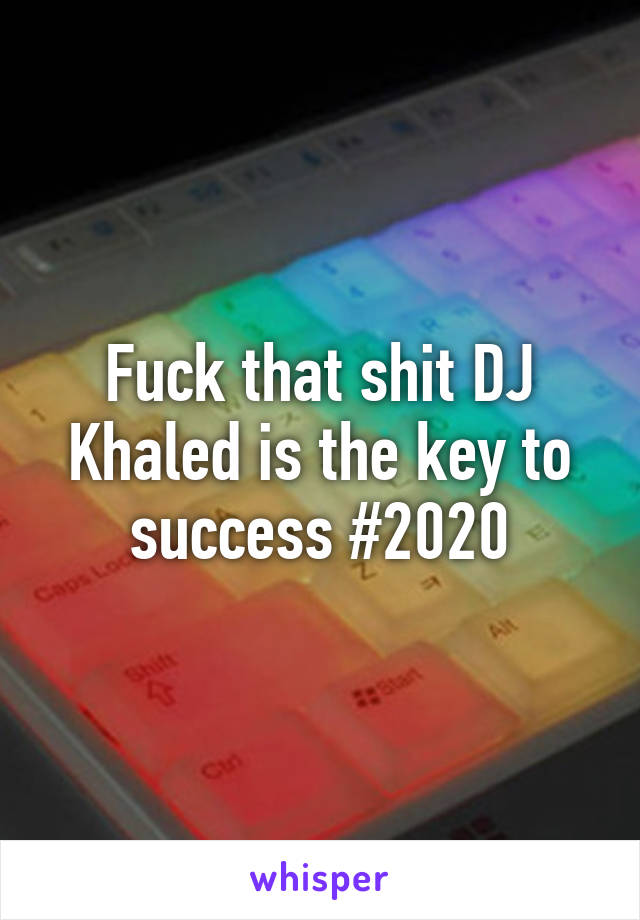 Fuck that shit DJ Khaled is the key to success #2020