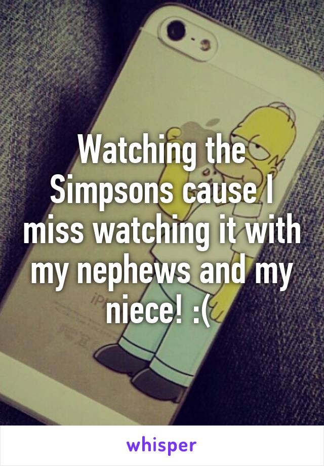 Watching the Simpsons cause I miss watching it with my nephews and my niece! :( 