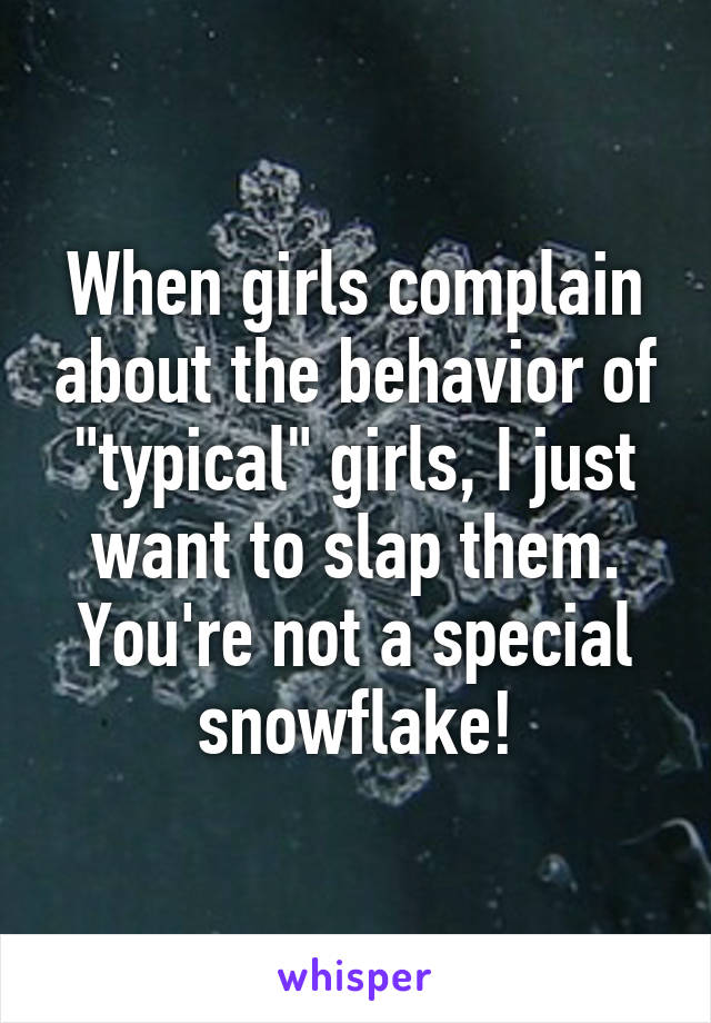 When girls complain about the behavior of "typical" girls, I just want to slap them. You're not a special snowflake!