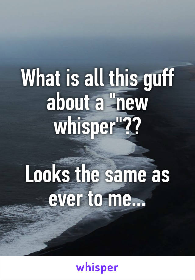 What is all this guff about a "new whisper"??

Looks the same as ever to me...