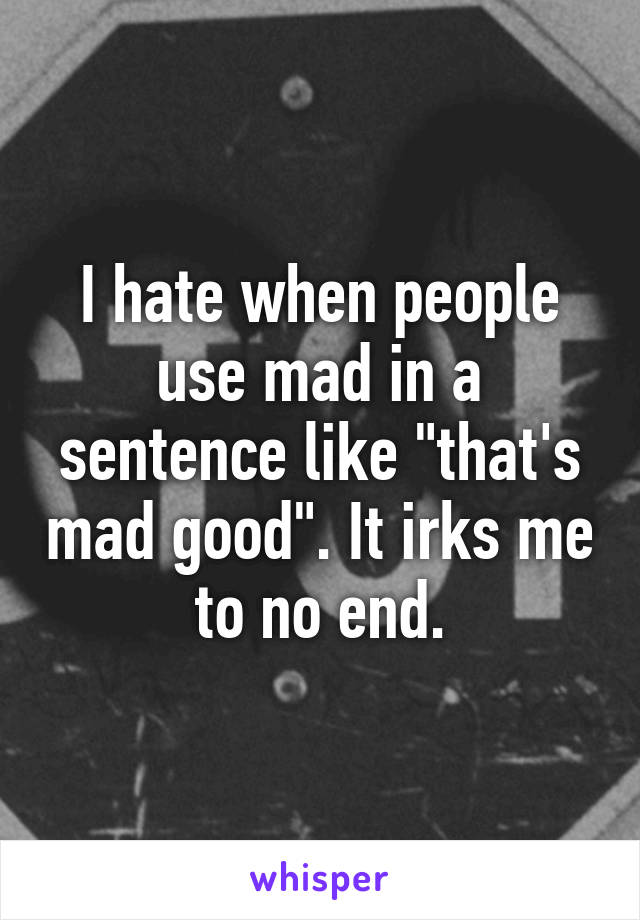 I hate when people use mad in a sentence like "that's mad good". It irks me to no end.