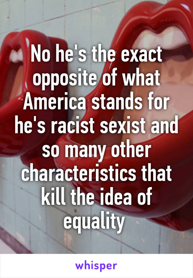 No he's the exact opposite of what America stands for he's racist sexist and so many other characteristics that kill the idea of equality 