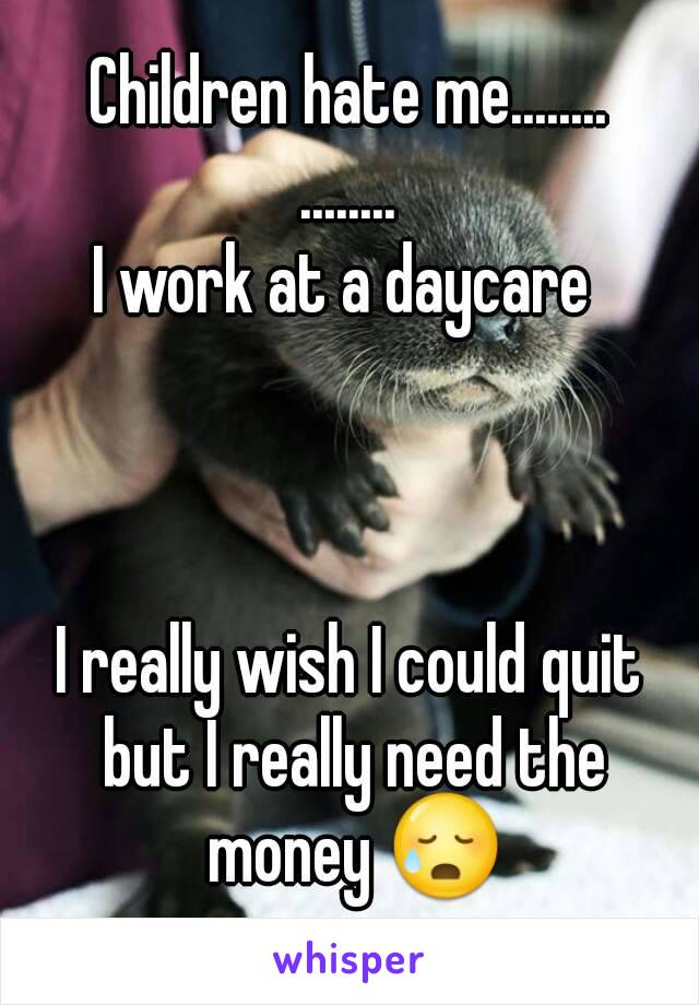 Children hate me........
........
I work at a daycare 



I really wish I could quit but I really need the money 😥