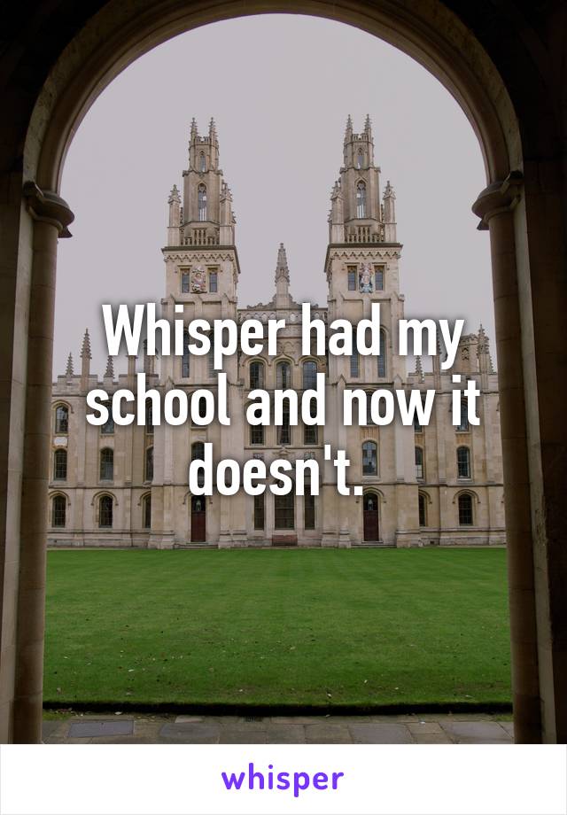 Whisper had my school and now it doesn't. 