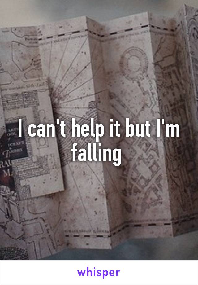 I can't help it but I'm falling 