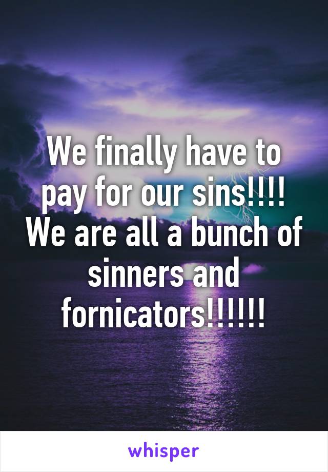 We finally have to pay for our sins!!!! We are all a bunch of sinners and fornicators!!!!!!