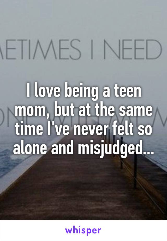 I love being a teen mom, but at the same time I've never felt so alone and misjudged...
