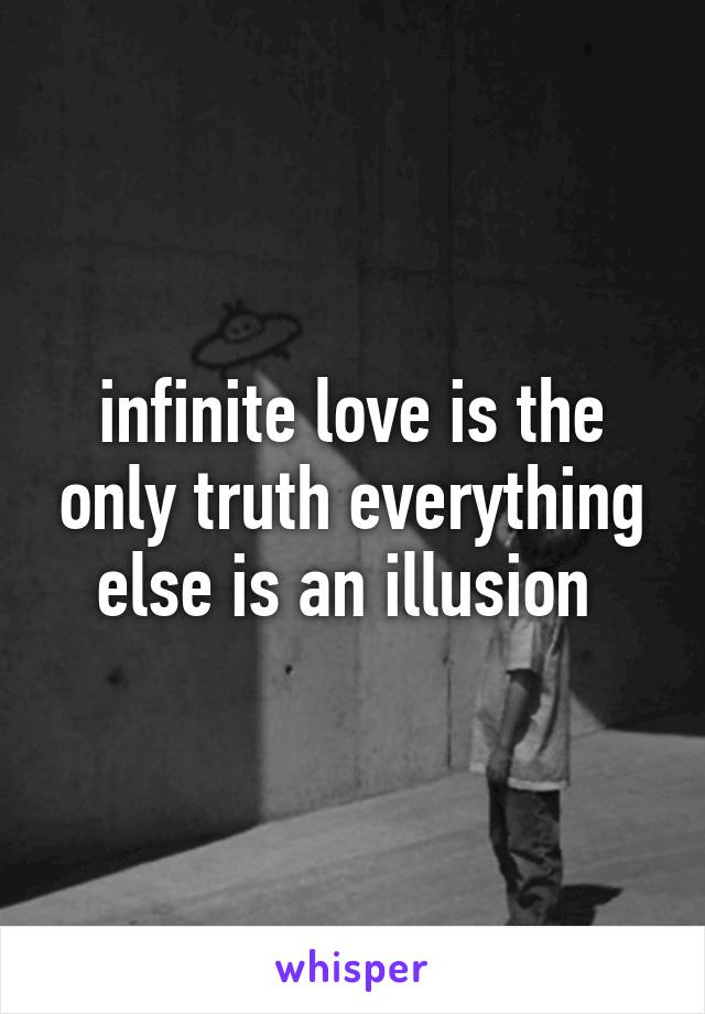 infinite love is the only truth everything else is an illusion 