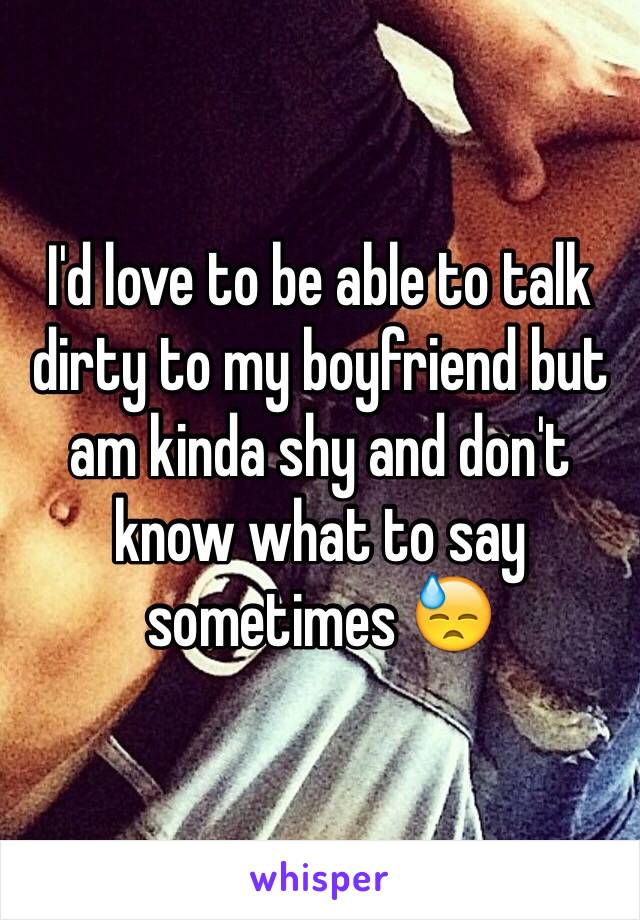 I'd love to be able to talk dirty to my boyfriend but am kinda shy and don't know what to say sometimes 😓