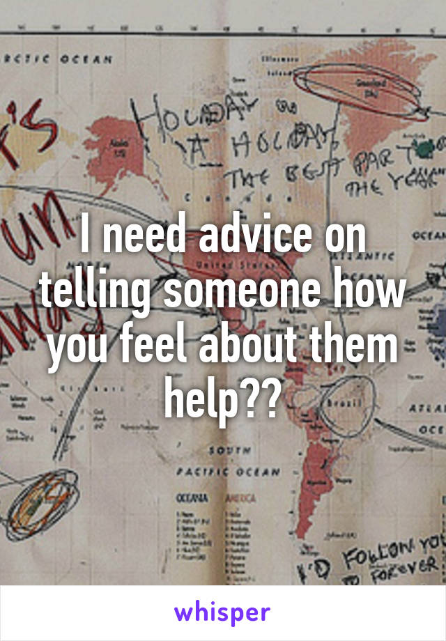 I need advice on telling someone how you feel about them help??