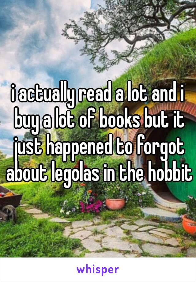 i actually read a lot and i buy a lot of books but it just happened to forgot about legolas in the hobbit