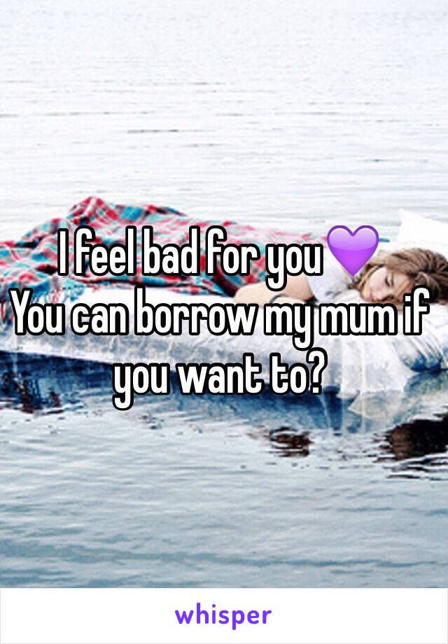 I feel bad for you💜
You can borrow my mum if you want to?