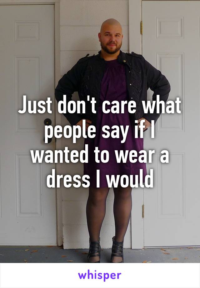 Just don't care what people say if I wanted to wear a dress I would