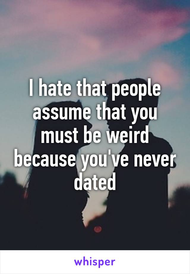 I hate that people assume that you must be weird because you've never dated