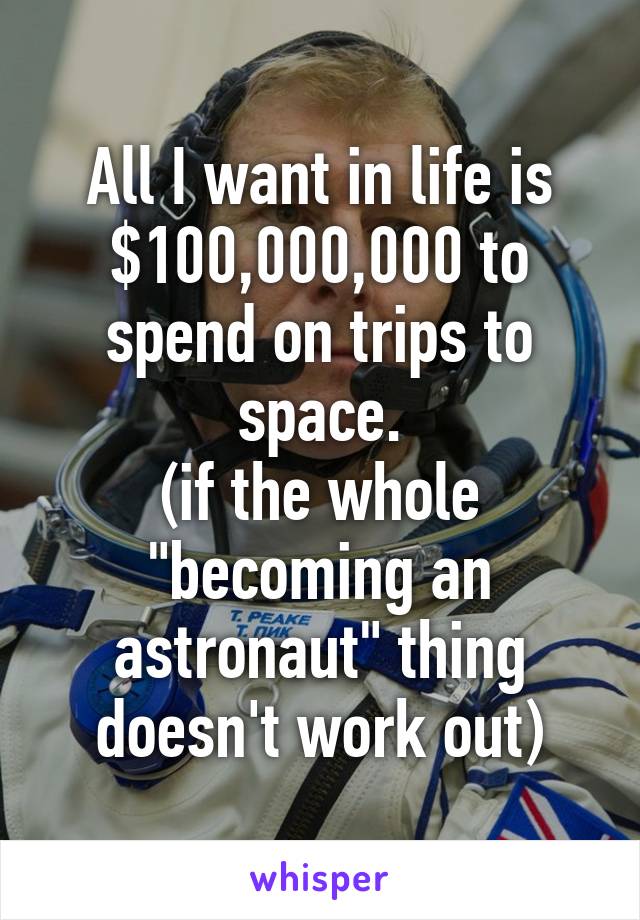 All I want in life is $100,000,000 to spend on trips to space.
(if the whole "becoming an astronaut" thing doesn't work out)