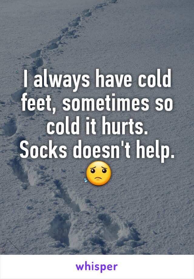 I always have cold feet, sometimes so cold it hurts.
Socks doesn't help.
😟