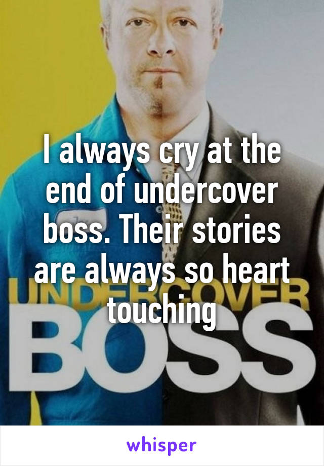 I always cry at the end of undercover boss. Their stories are always so heart touching