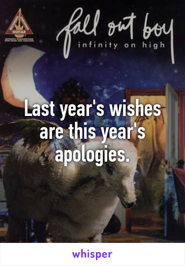 Last year's wishes are this year's apologies.