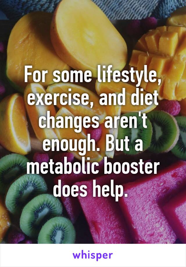 For some lifestyle, exercise, and diet changes aren't enough. But a metabolic booster does help. 