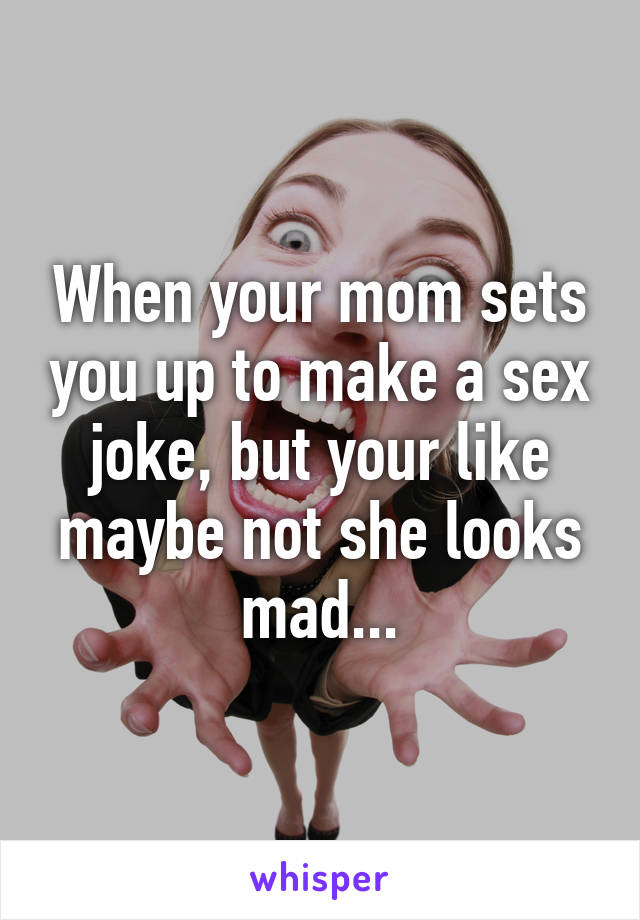 When your mom sets you up to make a sex joke, but your like maybe not she looks mad...