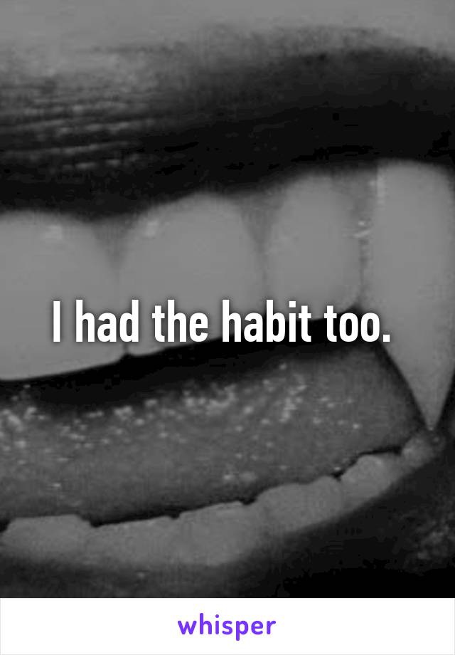 I had the habit too. 