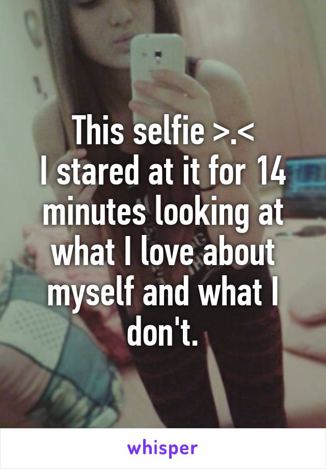 This selfie >.<
I stared at it for 14 minutes looking at what I love about myself and what I don't.