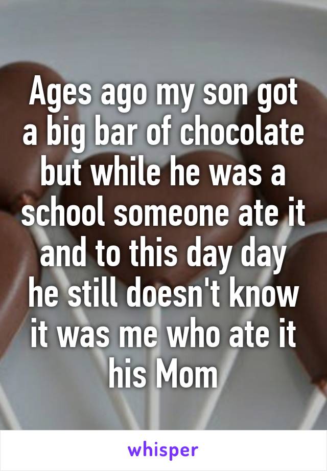 Ages ago my son got a big bar of chocolate but while he was a school someone ate it and to this day day he still doesn't know it was me who ate it his Mom