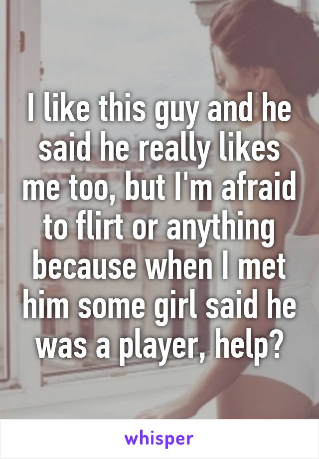 I like this guy and he said he really likes me too, but I'm afraid to flirt or anything because when I met him some girl said he was a player, help?