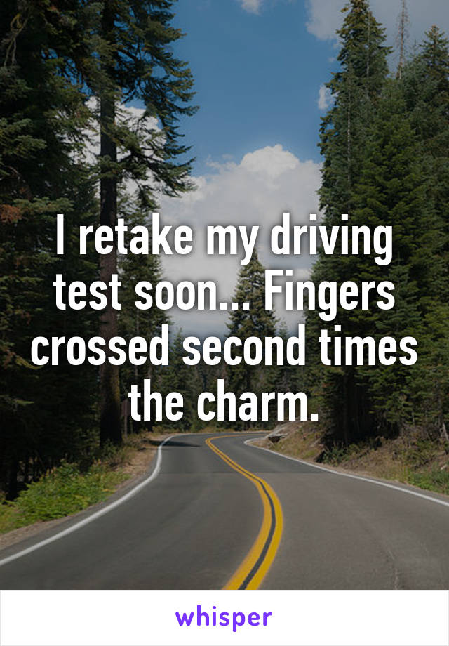 I retake my driving test soon... Fingers crossed second times the charm.