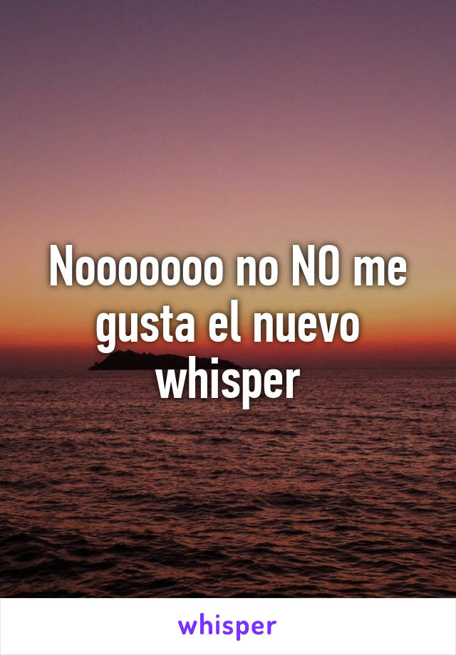 Nooooooo no NO me gusta el nuevo whisper