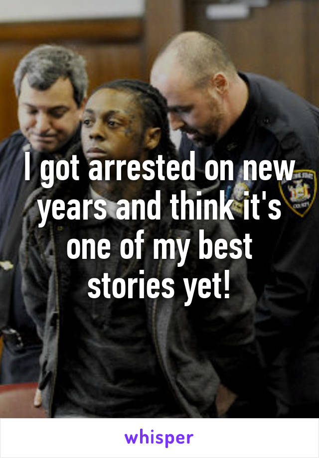 I got arrested on new years and think it's one of my best stories yet!