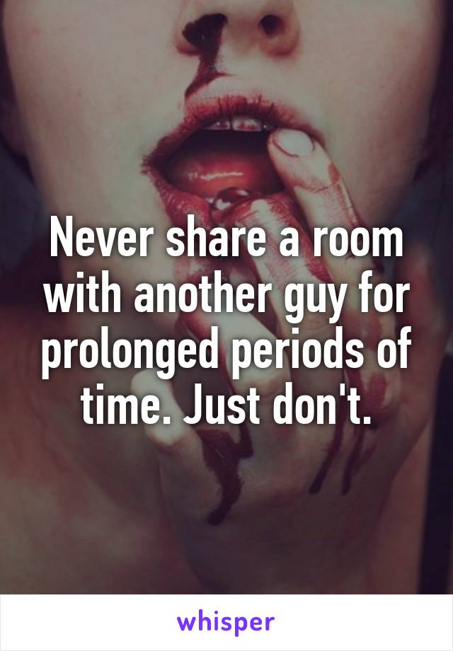 Never share a room with another guy for prolonged periods of time. Just don't.