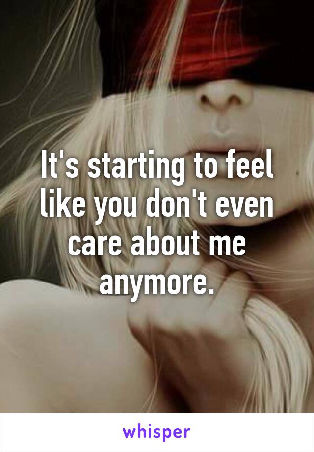 It's starting to feel like you don't even care about me anymore.