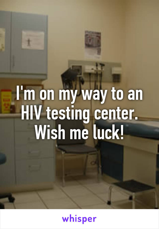 I'm on my way to an HIV testing center. Wish me luck!