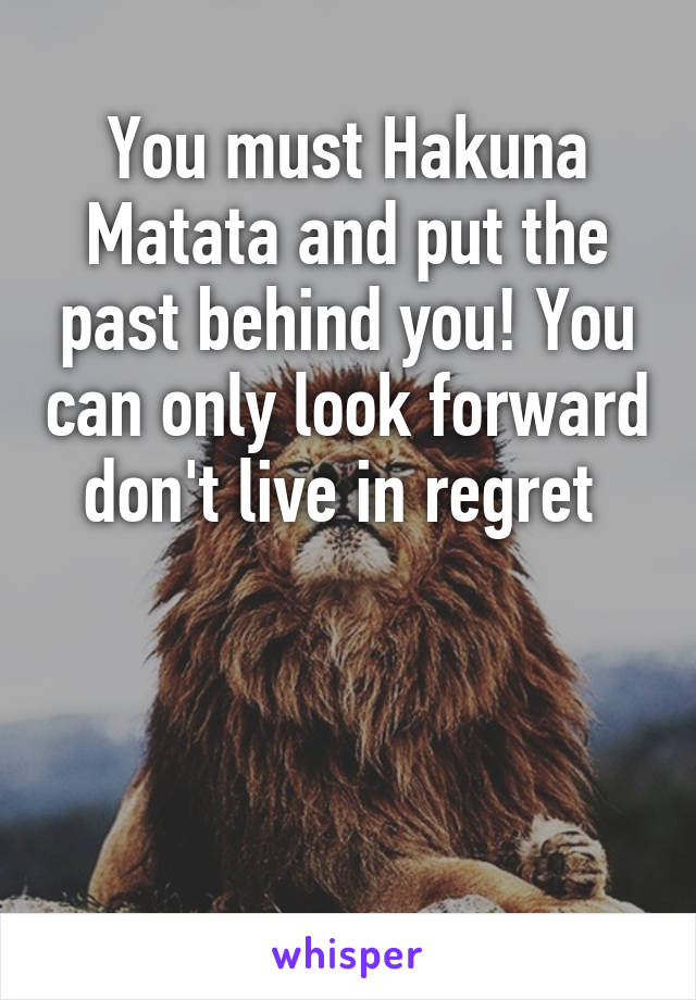 You must Hakuna Matata and put the past behind you! You can only look forward don't live in regret 



