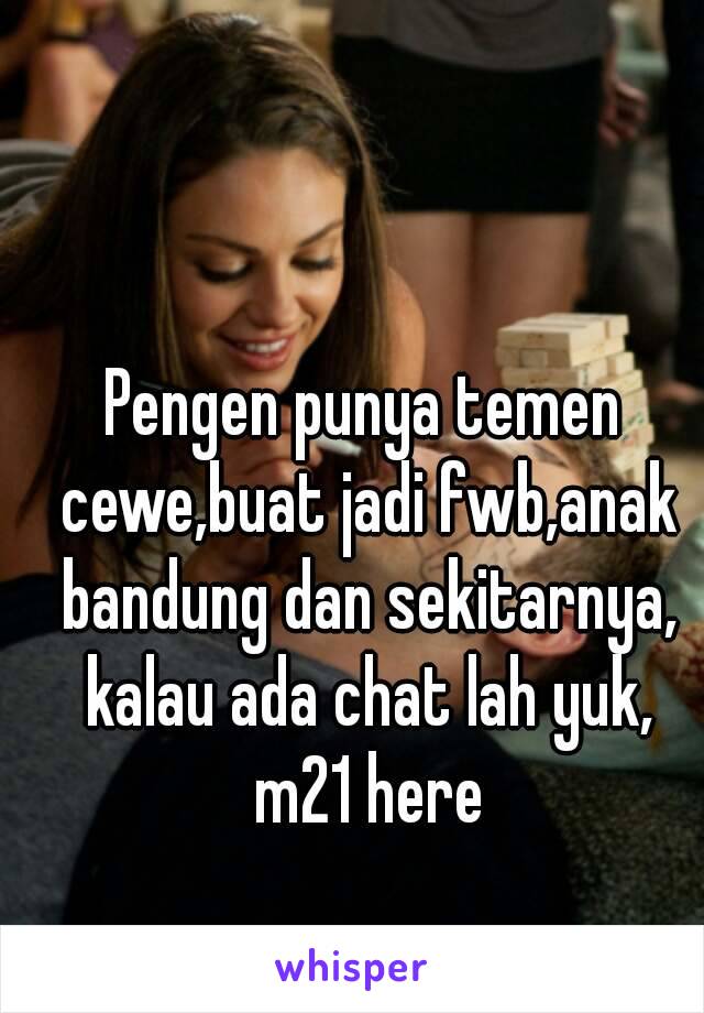 Pengen punya temen cewe,buat jadi fwb,anak bandung dan sekitarnya, kalau ada chat lah yuk, m21 here