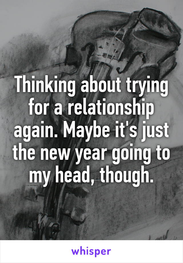 Thinking about trying for a relationship again. Maybe it's just the new year going to my head, though.