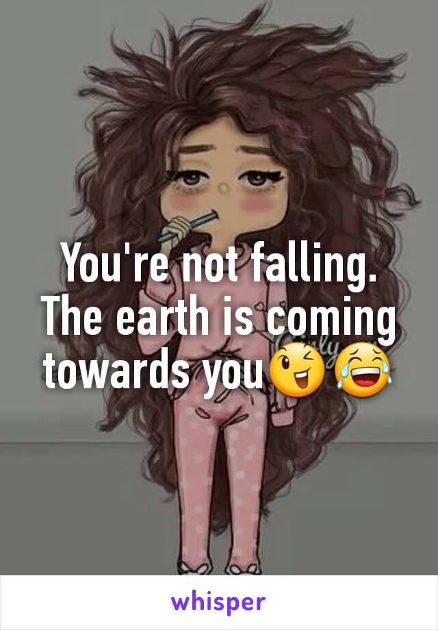 You're not falling. The earth is coming towards you😉😂