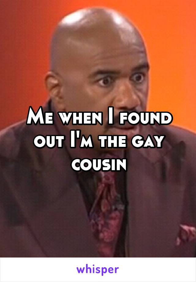 Me when I found out I'm the gay cousin