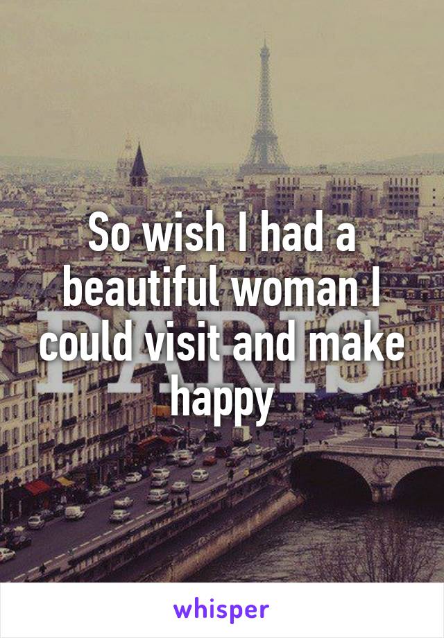 So wish I had a beautiful woman I could visit and make happy