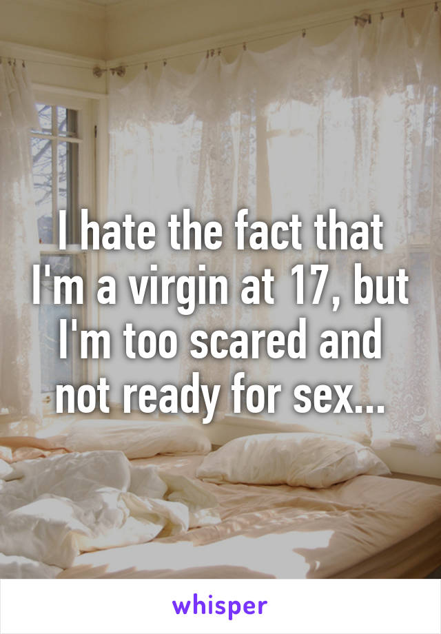 I hate the fact that I'm a virgin at 17, but I'm too scared and not ready for sex...