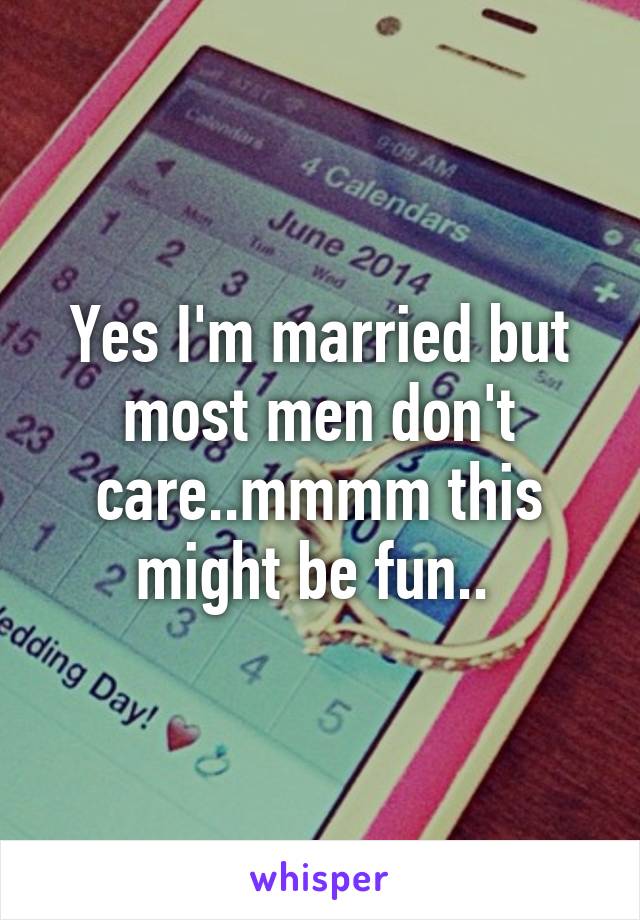 Yes I'm married but most men don't care..mmmm this might be fun.. 