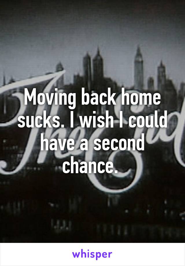 Moving back home sucks. I wish I could have a second chance. 