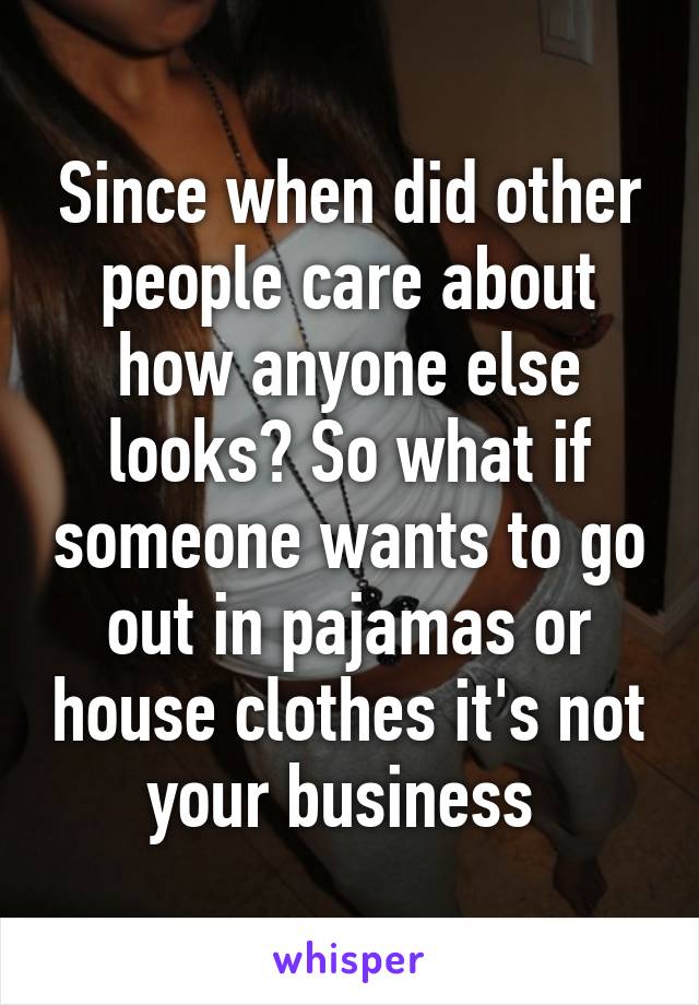 Since when did other people care about how anyone else looks? So what if someone wants to go out in pajamas or house clothes it's not your business 