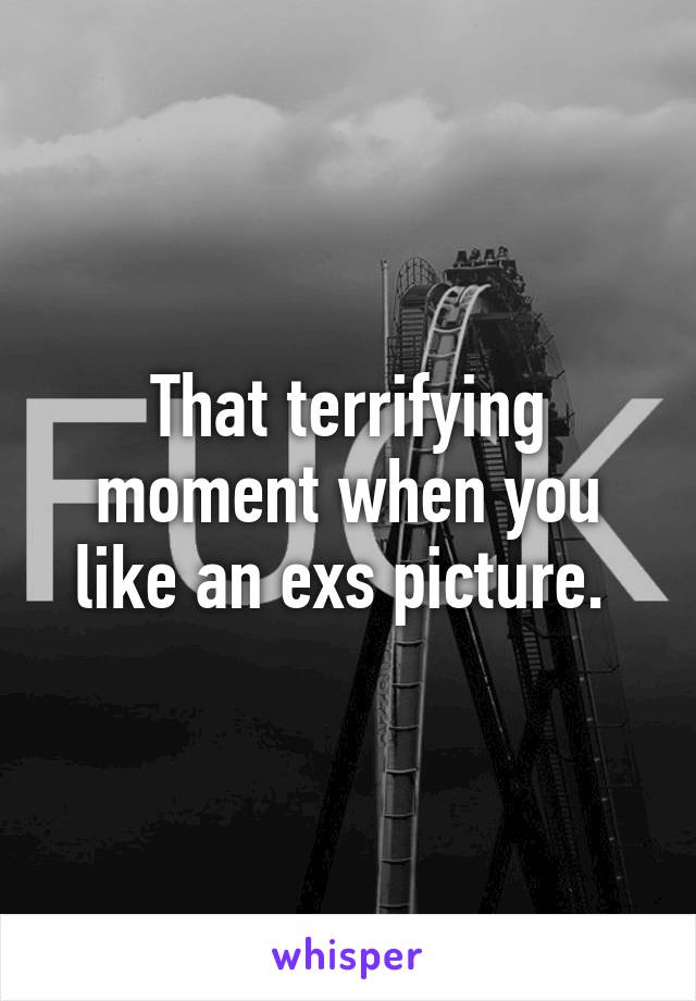 That terrifying moment when you like an exs picture. 