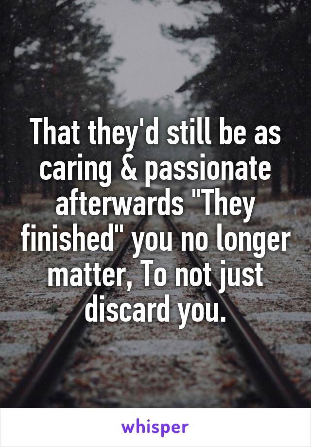That they'd still be as caring & passionate afterwards "They finished" you no longer matter, To not just discard you.
