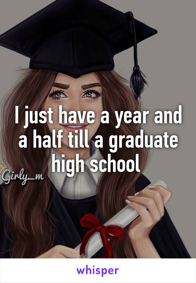 I just have a year and a half till a graduate high school 