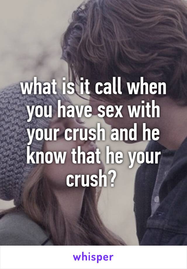 what is it call when you have sex with your crush and he know that he your crush? 