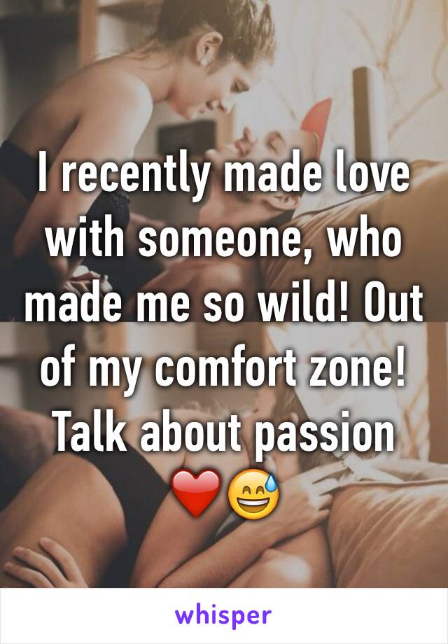 I recently made love with someone, who made me so wild! Out of my comfort zone! Talk about passion ❤️😅