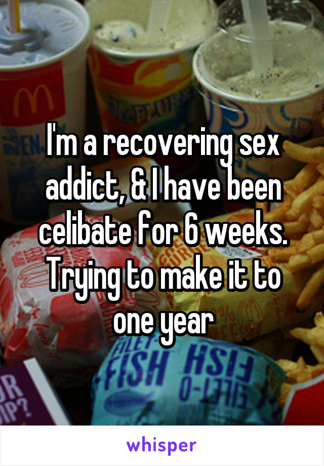 I'm a recovering sex addict, & I have been celibate for 6 weeks.
Trying to make it to one year